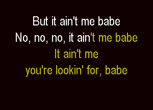 But it ain't me babe
No, no, no, it ain't me babe
It ain't me

you're lookin' for, babe