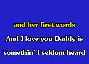 and her first words
And I love you Daddy is

somethin' I seldom heard