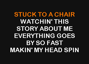 STUCK TO A CHAIR
WATCHIN' THIS
STORY ABOUT ME
EVERYTHING GOES
BY 80 FAST
MAKIN' MY HEAD SPIN