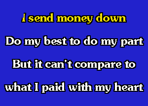I send money down
Do my best to do my part
But it can't compare to

what I paid with my heart