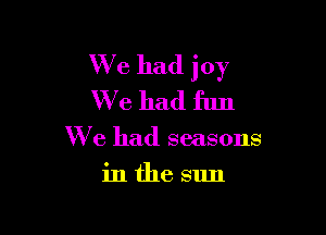 W713 had joy
We had fun

We had seasons

inthe sun