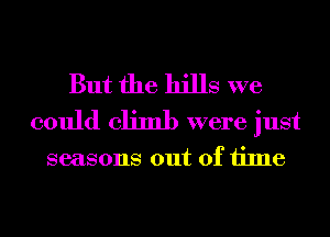 But the hills we
could climb were just

seasons out of time