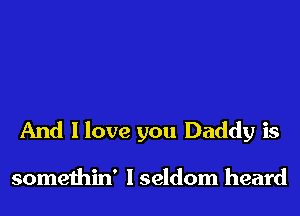 And I love you Daddy is

somethin' I seldom heard