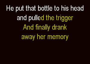 He put that bottle to his head
and pulled the trigger
And finally drank

away her memory