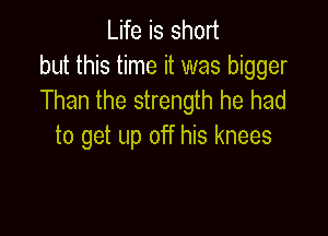 Life is short
but this time it was bigger
Than the strength he had

to get up off his knees