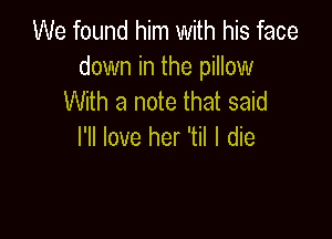 We found him with his face

down in the pillow
With a note that said

I'll love her 'til I die