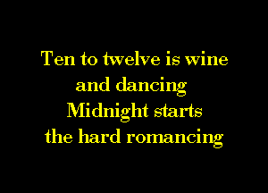 Ten to twelve is wine

and dancing
Midnight starts
the hard romancing

g