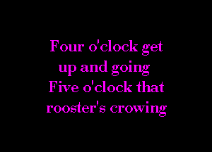 Four o'clock get
up and going

Five o'clock that
rooster's crowing