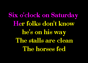 Six o'clock on Saturday
Her folks don't know
he's on his way
The stalls are clean
The horses fed