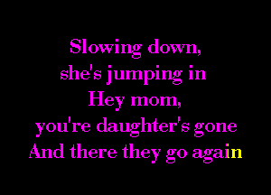 Slowing down,
' l l l
she s Jumplng 1n
Hey mom,
I ' J
you 1 e daughtel s gone

And there they go again