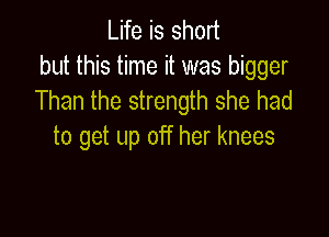 Life is short
but this time it was bigger
Than the strength she had

to get up off her knees