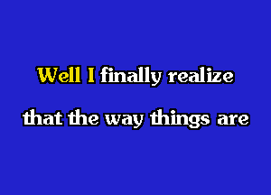 Well I finally realize

that the way things are