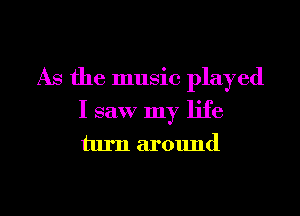 As the music played

I saw my life

turn around

g