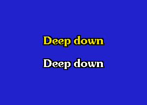 Deep down

Deep down