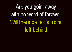 Are you goin' away
with no word of farewell
Will there be not a trace

left behind