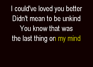 I could've loved you better
Didn't mean to be unkind
You know that was

the last thing on my mind