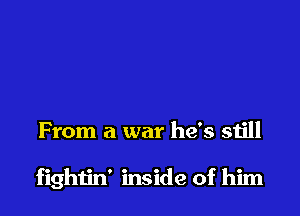 From a war he's still

fightin' inside of him