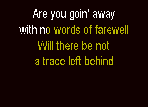 Are you goin' away
with no words of farewell
Will there be not

a trace left behind