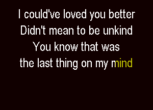 I could've loved you better
Didn't mean to be unkind
You know that was

the last thing on my mind