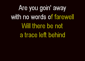 Are you goin' away
with no words of farewell
Will there be not

a trace left behind