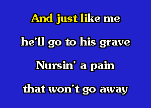 And just like me
he'll go to his grave
Nursin' a pain

that won't go away