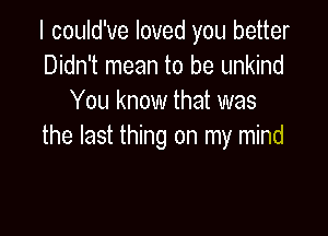 I could've loved you better
Didn't mean to be unkind
You know that was

the last thing on my mind