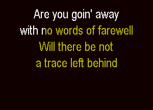 Are you goin' away
with no words of farewell
Will there be not

a trace left behind