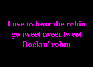 Love to hear the robin

g0 tweet tweet tweet
Rockin' robin