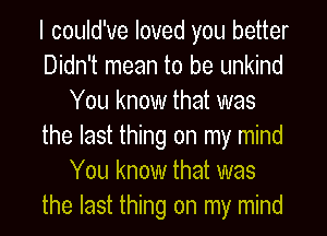 I could've loved you better
Didn't mean to be unkind
You know that was
the last thing on my mind
You know that was
the last thing on my mind