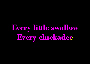 Every little swallow

Every Chickadee