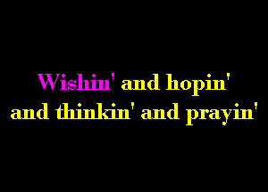 W ishin' and hopin'
and fhinkin' and prayin'