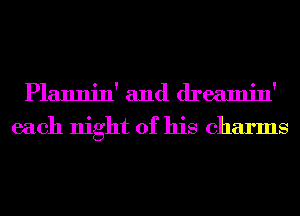 Plannin' and dreamin'
each night of his charms