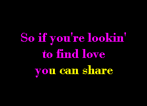 So if you're lookin'

to find love

you can share