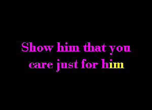 Show him that you

care just for him