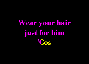 W ear your hair

just for him
'Cos