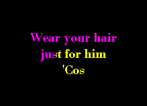 W ear your hair

just for him
'Cos