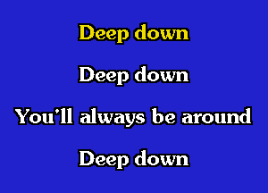 Deep down

Deep down

You'll always be around

Deep down