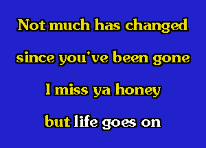 Not much has changed
since you've been gone
I miss ya honey

but life goes on