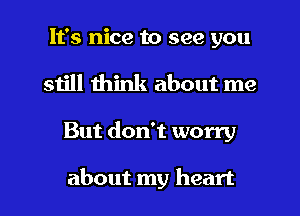 It's nice to see you
still think about me
But don't worry

about my heart