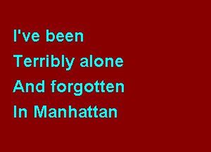 I've been
Terribly alone

And forgotten
In Manhattan