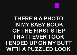 THERE'S A PHOTO
IN MY BABY BOOK
OF THE FIRST STEP
THATI EVER TOOK
I ENDED UP ON MY BUTI'
WITH A PUZZLED LOOK