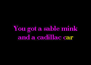 You got a sable mink

and a cadillac car