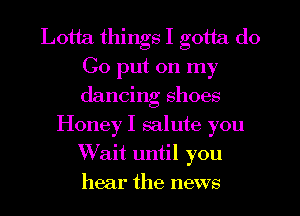 Lotta things I gotta do
Go put on my
dancing shoes

Honey I mlute you
W'ait until you
hear the news