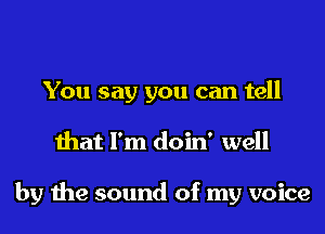 You say you can tell
that I'm doin' well

by the sound of my voice