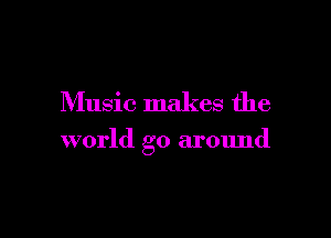 Music makes the

world go around