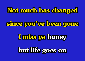 Not much has changed
since you've been gone
I miss ya honey

but life goes on
