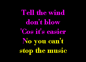 Tell the wind
don't blow
'Cos it's easier

No you can't

stop the music