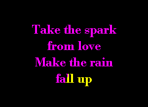Take the spark

from love

Make the rain
fall up