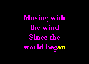 Moving with
the Wind
Since the

world began