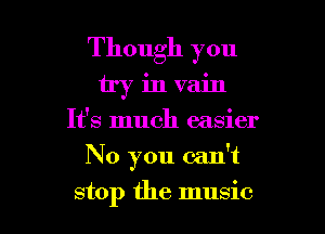 Though you
try in vain
It's much easier

No you can't

stop the music I